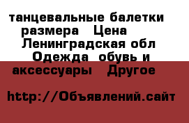 танцевальные балетки 35 размера › Цена ­ 250 - Ленинградская обл. Одежда, обувь и аксессуары » Другое   